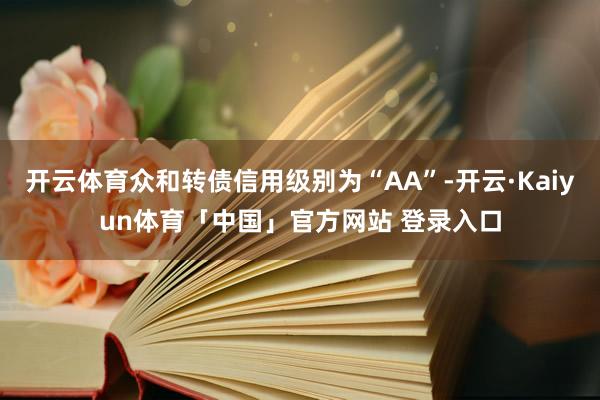 开云体育众和转债信用级别为“AA”-开云·Kaiyun体育「中国」官方网站 登录入口