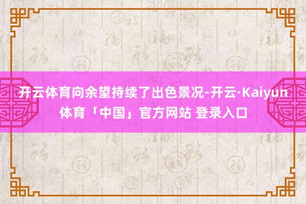 开云体育向余望持续了出色景况-开云·Kaiyun体育「中国」官方网站 登录入口