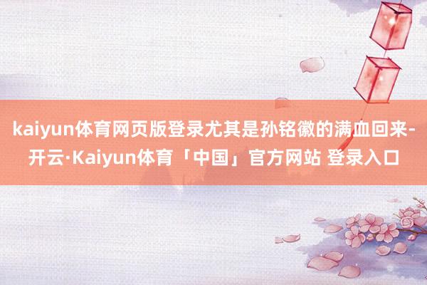 kaiyun体育网页版登录尤其是孙铭徽的满血回来-开云·Kaiyun体育「中国」官方网站 登录入口