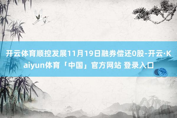 开云体育顺控发展11月19日融券偿还0股-开云·Kaiyun体育「中国」官方网站 登录入口