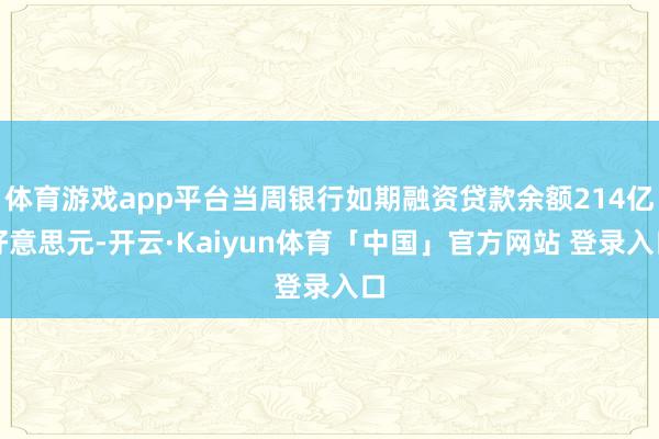 体育游戏app平台当周银行如期融资贷款余额214亿好意思元-开云·Kaiyun体育「中国」官方网站 登录入口