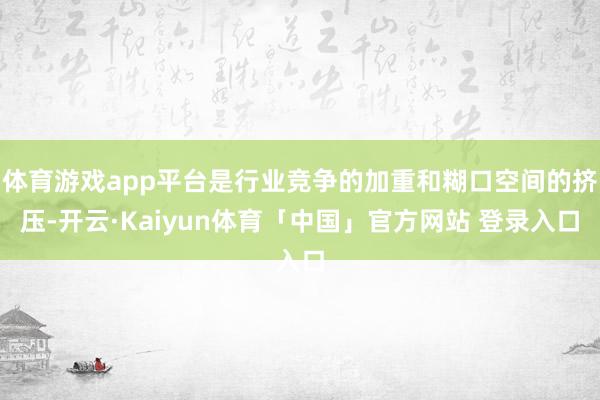 体育游戏app平台是行业竞争的加重和糊口空间的挤压-开云·Kaiyun体育「中国」官方网站 登录入口