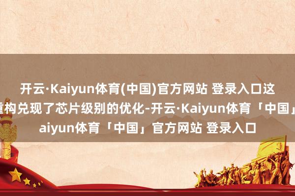 开云·Kaiyun体育(中国)官方网站 登录入口这项技巧通过对系统重构兑现了芯片级别的优化-开云·Kaiyun体育「中国」官方网站 登录入口