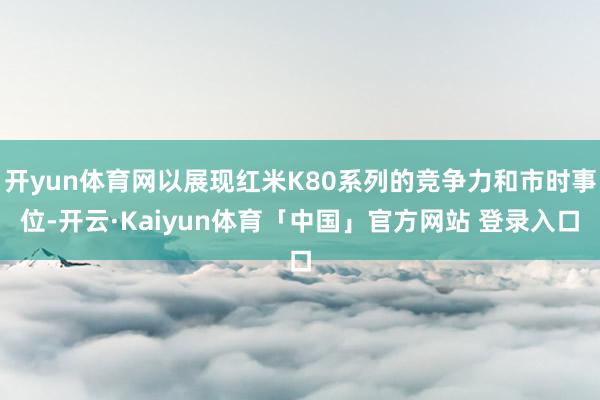 开yun体育网以展现红米K80系列的竞争力和市时事位-开云·Kaiyun体育「中国」官方网站 登录入口