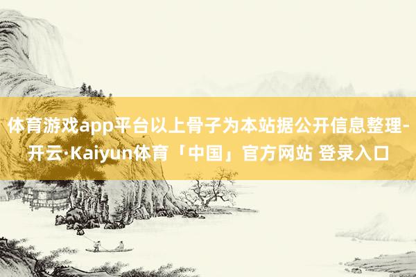 体育游戏app平台以上骨子为本站据公开信息整理-开云·Kaiyun体育「中国」官方网站 登录入口