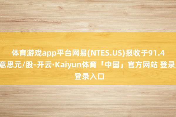 体育游戏app平台网易(NTES.US)报收于91.48好意思元/股-开云·Kaiyun体育「中国」官方网站 登录入口