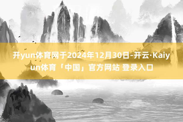 开yun体育网于2024年12月30日-开云·Kaiyun体育「中国」官方网站 登录入口