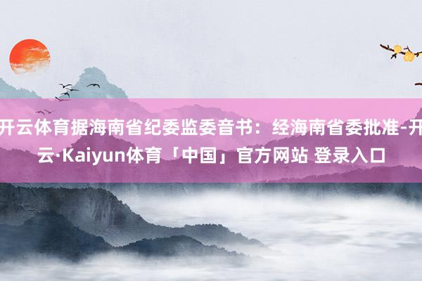 开云体育据海南省纪委监委音书：经海南省委批准-开云·Kaiyun体育「中国」官方网站 登录入口